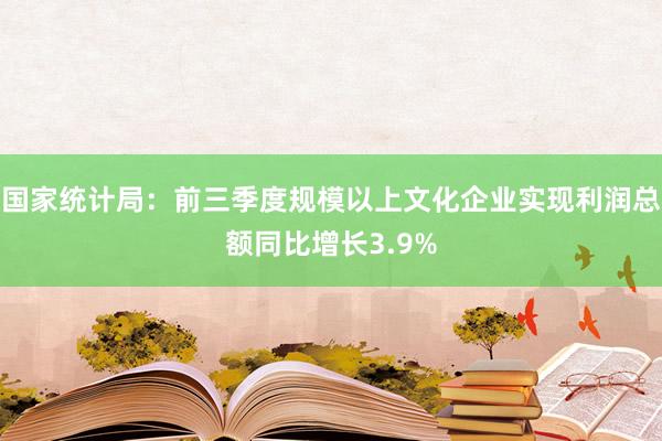 国家统计局：前三季度规模以上文化企业实现利润总额同比增长3.9%