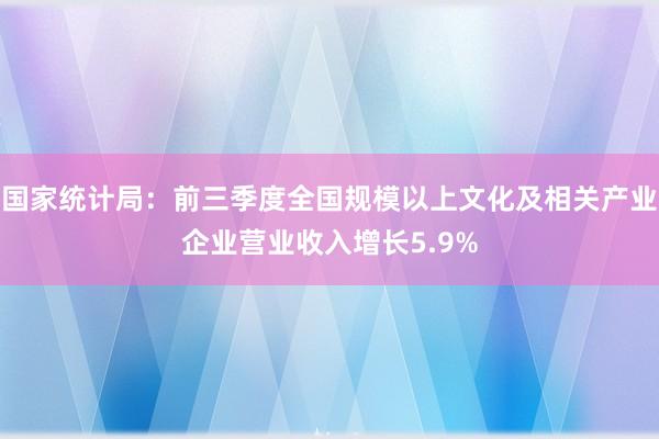 国家统计局：前三季度全国规模以上文化及相关产业企业营业收入增长5.9%