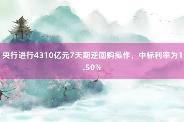 央行进行4310亿元7天期逆回购操作，中标利率为1.50%