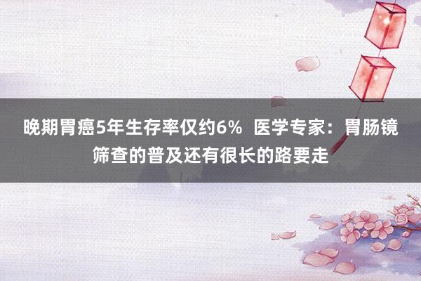 晚期胃癌5年生存率仅约6%  医学专家：胃肠镜筛查的普及还有很长的路要走