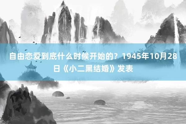 自由恋爱到底什么时候开始的？1945年10月28日《小二黑结婚》发表