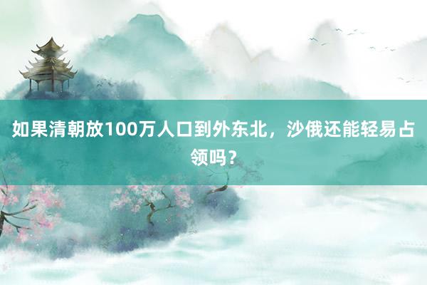 如果清朝放100万人口到外东北，沙俄还能轻易占领吗？