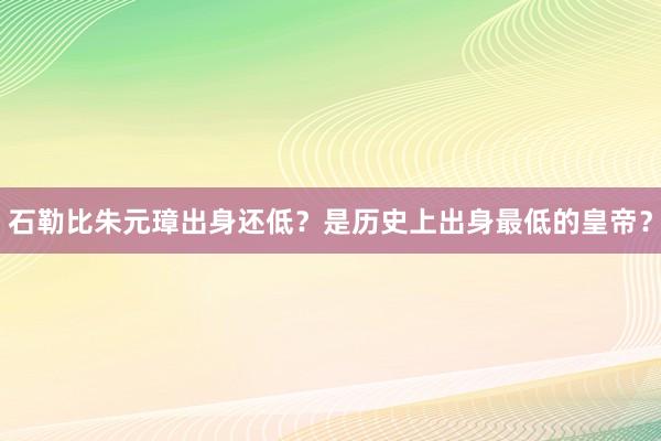 石勒比朱元璋出身还低？是历史上出身最低的皇帝？