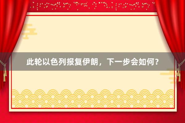 此轮以色列报复伊朗，下一步会如何？