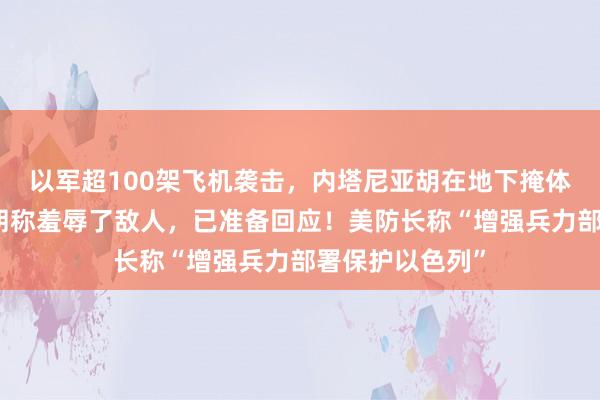 以军超100架飞机袭击，内塔尼亚胡在地下掩体画面公开！伊朗称羞辱了敌人，已准备回应！美防长称“增强兵力部署保护以色列”