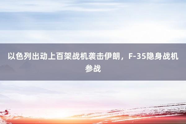 以色列出动上百架战机袭击伊朗，F-35隐身战机参战