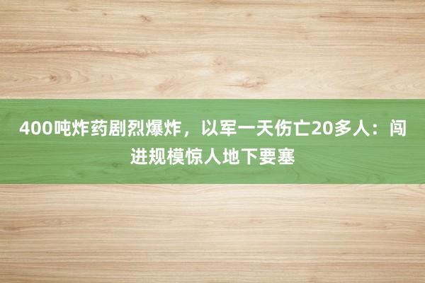 400吨炸药剧烈爆炸，以军一天伤亡20多人：闯进规模惊人地下要塞