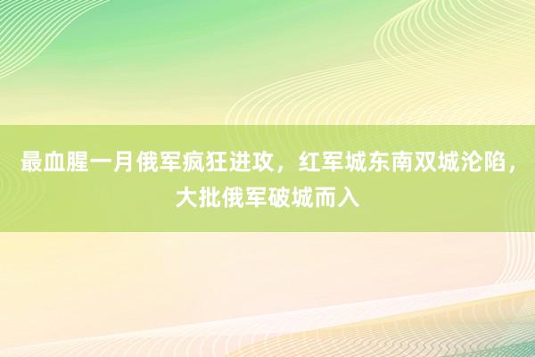 最血腥一月俄军疯狂进攻，红军城东南双城沦陷，大批俄军破城而入