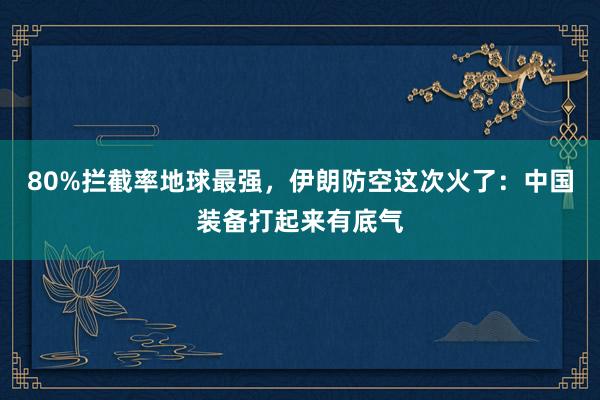 80%拦截率地球最强，伊朗防空这次火了：中国装备打起来有底气