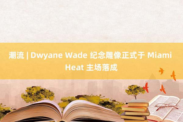 潮流 | Dwyane Wade 纪念雕像正式于 Miami Heat 主场落成