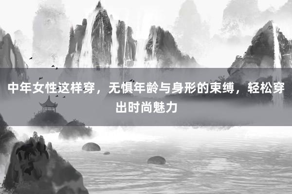 中年女性这样穿，无惧年龄与身形的束缚，轻松穿出时尚魅力