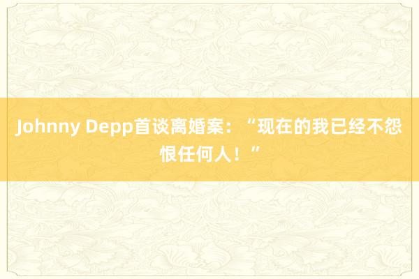 Johnny Depp首谈离婚案：“现在的我已经不怨恨任何人！”