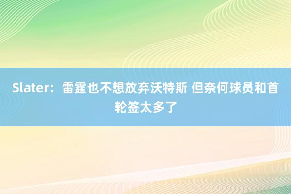 Slater：雷霆也不想放弃沃特斯 但奈何球员和首轮签太多了