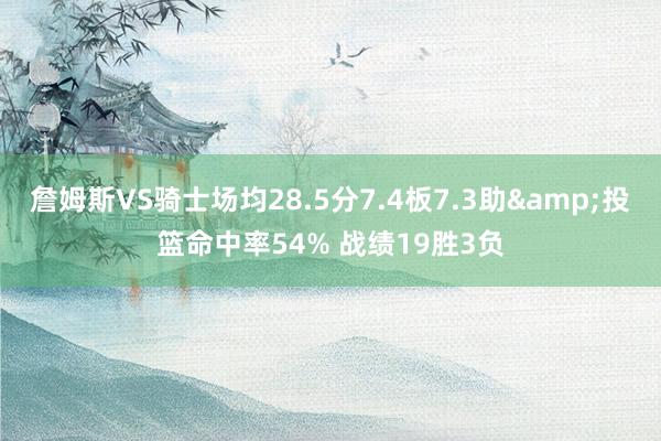 詹姆斯VS骑士场均28.5分7.4板7.3助&投篮命中率54% 战绩19胜3负