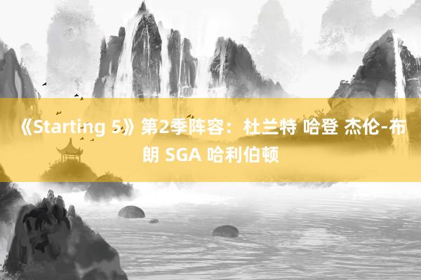 《Starting 5》第2季阵容：杜兰特 哈登 杰伦-布朗 SGA 哈利伯顿