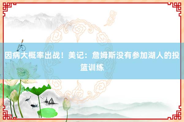 因病大概率出战！美记：詹姆斯没有参加湖人的投篮训练