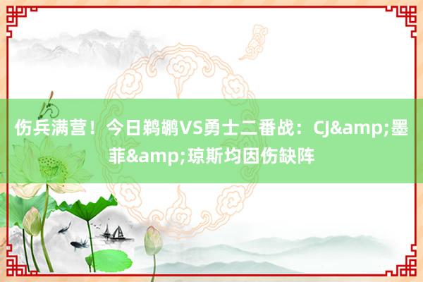 伤兵满营！今日鹈鹕VS勇士二番战：CJ&墨菲&琼斯均因伤缺阵