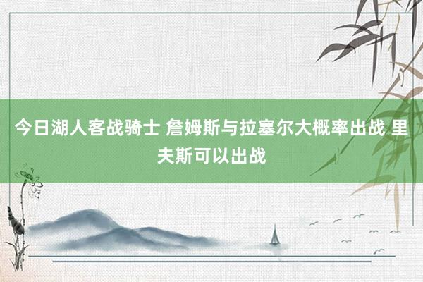 今日湖人客战骑士 詹姆斯与拉塞尔大概率出战 里夫斯可以出战