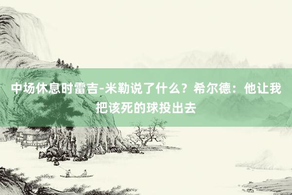 中场休息时雷吉-米勒说了什么？希尔德：他让我把该死的球投出去