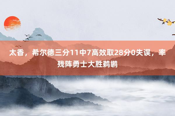 太香，希尔德三分11中7高效取28分0失误，率残阵勇士大胜鹈鹕