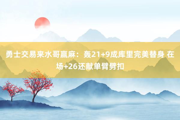 勇士交易来水哥赢麻：轰21+9成库里完美替身 在场+26还献单臂劈扣