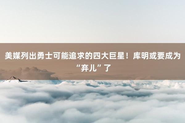 美媒列出勇士可能追求的四大巨星！库明或要成为“弃儿”了