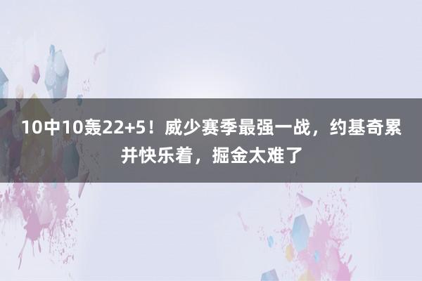 10中10轰22+5！威少赛季最强一战，约基奇累并快乐着，掘金太难了