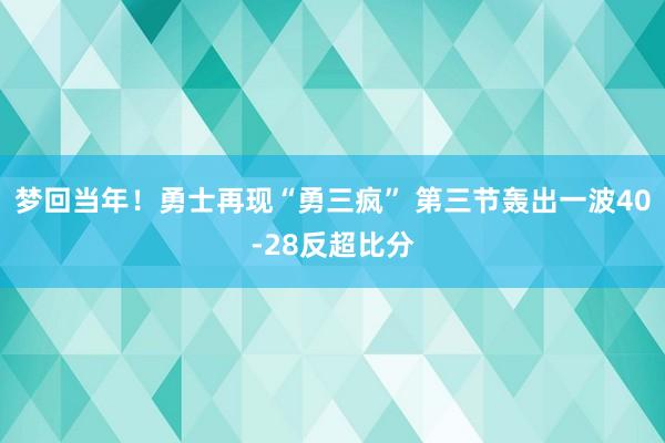 梦回当年！勇士再现“勇三疯” 第三节轰出一波40-28反超比分