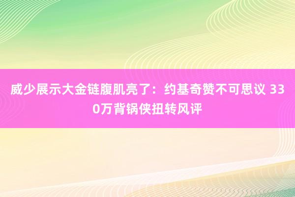 威少展示大金链腹肌亮了：约基奇赞不可思议 330万背锅侠扭转风评