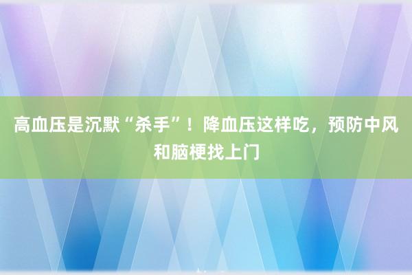 高血压是沉默“杀手”！降血压这样吃，预防中风和脑梗找上门