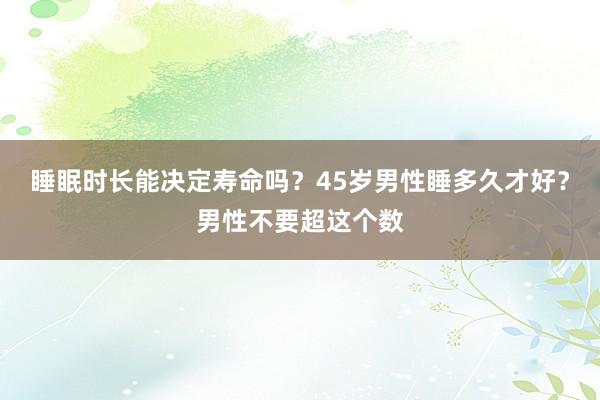 睡眠时长能决定寿命吗？45岁男性睡多久才好？男性不要超这个数