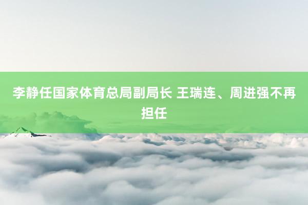 李静任国家体育总局副局长 王瑞连、周进强不再担任