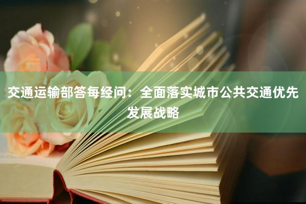 交通运输部答每经问：全面落实城市公共交通优先发展战略