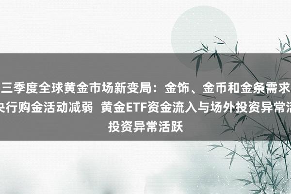 三季度全球黄金市场新变局：金饰、金币和金条需求与央行购金活动减弱  黄金ETF资金流入与场外投资异常活跃