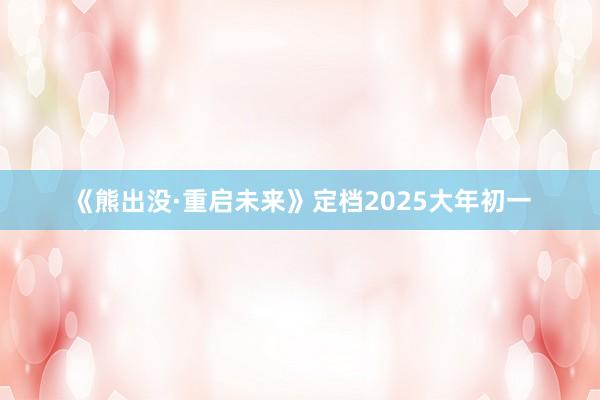 《熊出没·重启未来》定档2025大年初一