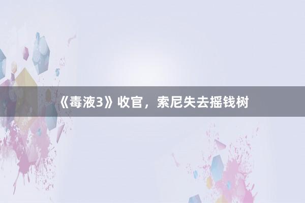 《毒液3》收官，索尼失去摇钱树