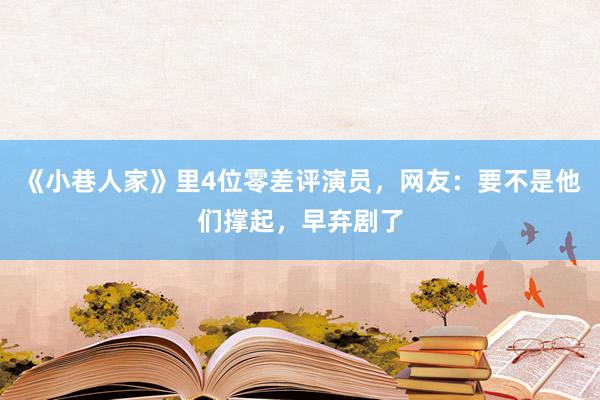 《小巷人家》里4位零差评演员，网友：要不是他们撑起，早弃剧了