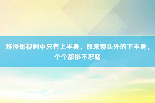 难怪影视剧中只有上半身，原来镜头外的下半身，个个都惨不忍睹