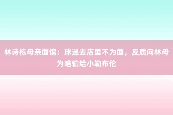 林诗栋母亲面馆：球迷去店里不为面，反质问林母为啥输给小勒布伦