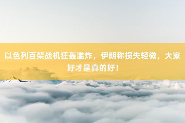 以色列百架战机狂轰滥炸，伊朗称损失轻微，大家好才是真的好！