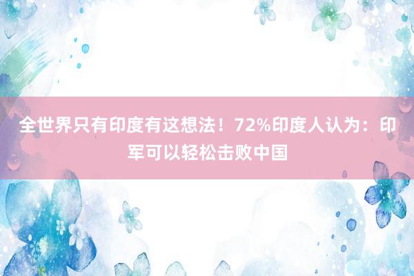 全世界只有印度有这想法！72%印度人认为：印军可以轻松击败中国