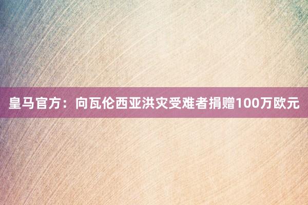 皇马官方：向瓦伦西亚洪灾受难者捐赠100万欧元