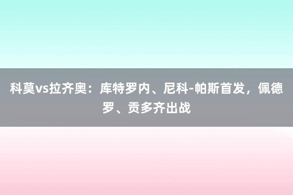 科莫vs拉齐奥：库特罗内、尼科-帕斯首发，佩德罗、贡多齐出战