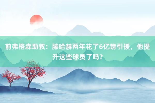 前弗格森助教：滕哈赫两年花了6亿镑引援，他提升这些球员了吗？