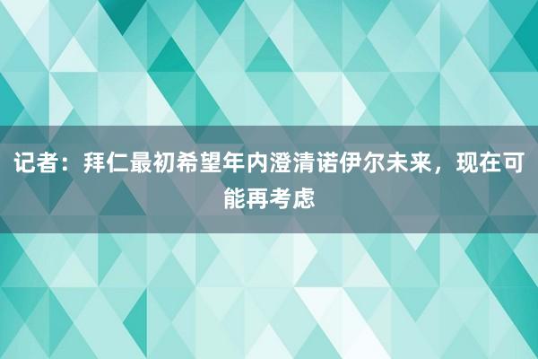 记者：拜仁最初希望年内澄清诺伊尔未来，现在可能再考虑