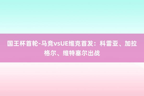 国王杯首轮-马竞vsUE维克首发：科雷亚、加拉格尔、维特塞尔出战