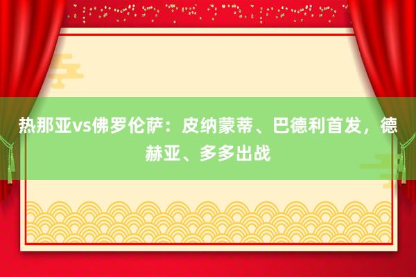 热那亚vs佛罗伦萨：皮纳蒙蒂、巴德利首发，德赫亚、多多出战