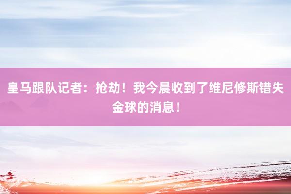 皇马跟队记者：抢劫！我今晨收到了维尼修斯错失金球的消息！