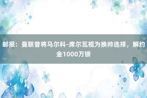 邮报：曼联曾将马尔科-席尔瓦视为换帅选择，解约金1000万镑