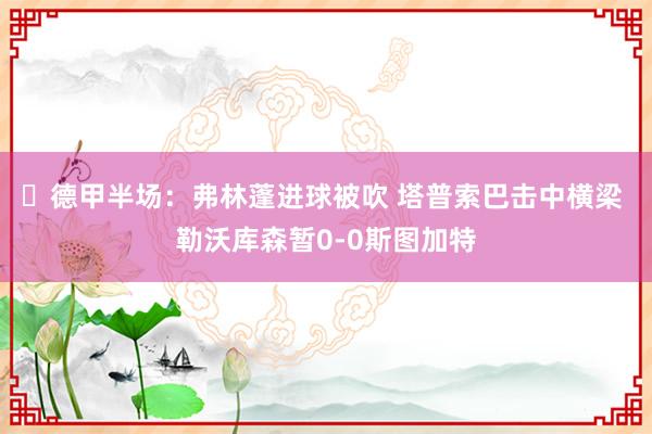 ⚽德甲半场：弗林蓬进球被吹 塔普索巴击中横梁 勒沃库森暂0-0斯图加特